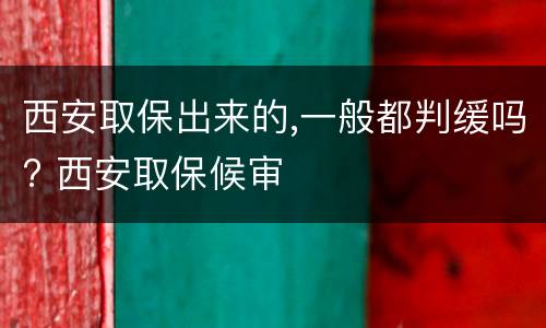 西安取保出来的,一般都判缓吗? 西安取保候审