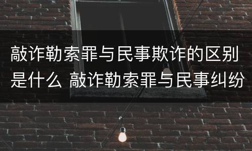 敲诈勒索罪与民事欺诈的区别是什么 敲诈勒索罪与民事纠纷的界限何在?
