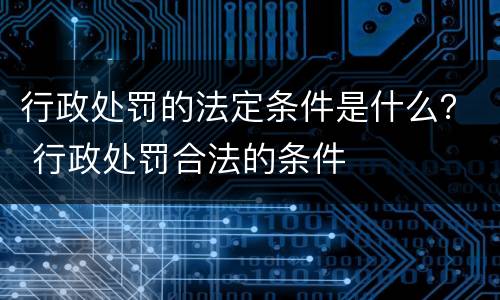 行政处罚的法定条件是什么？ 行政处罚合法的条件