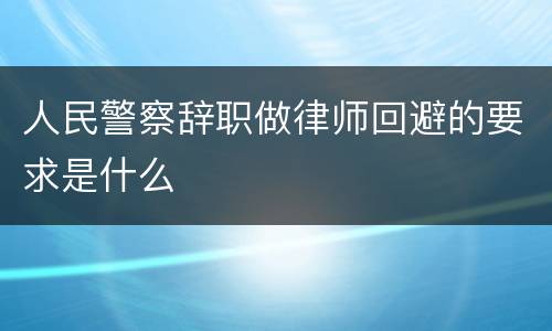 人民警察辞职做律师回避的要求是什么