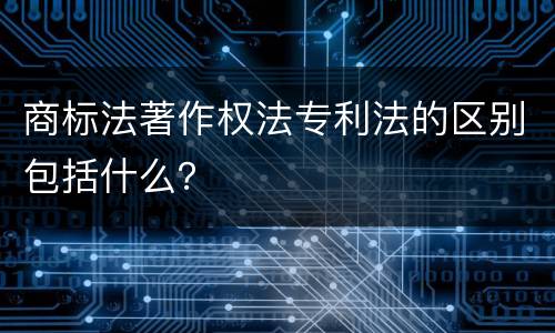 商标法著作权法专利法的区别包括什么？