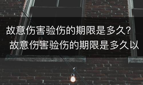 故意伤害验伤的期限是多久？ 故意伤害验伤的期限是多久以内