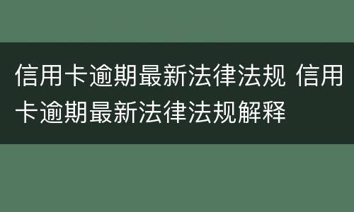 信用卡逾期最新法律法规 信用卡逾期最新法律法规解释