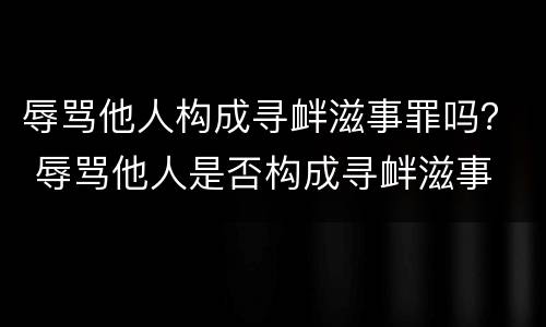 辱骂他人构成寻衅滋事罪吗？ 辱骂他人是否构成寻衅滋事