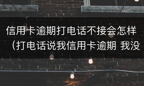 信用卡逾期打电话不接会怎样（打电话说我信用卡逾期 我没办信用卡）
