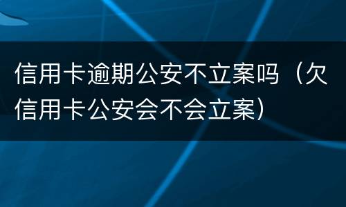 信用卡逾期公安不立案吗（欠信用卡公安会不会立案）