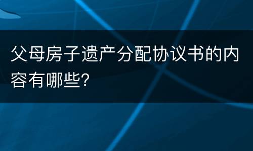 父母房子遗产分配协议书的内容有哪些？