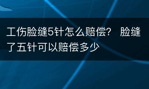 工伤脸缝5针怎么赔偿？ 脸缝了五针可以赔偿多少