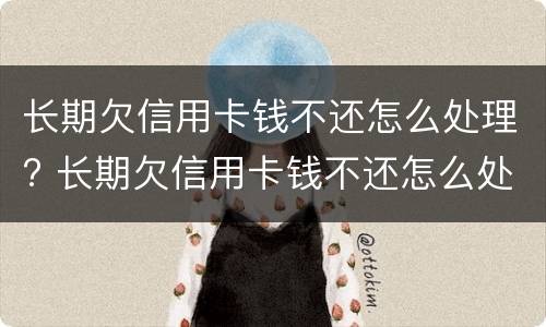 长期欠信用卡钱不还怎么处理? 长期欠信用卡钱不还怎么处理