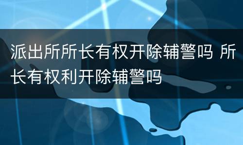 派出所所长有权开除辅警吗 所长有权利开除辅警吗
