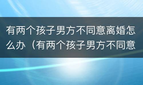 有两个孩子男方不同意离婚怎么办（有两个孩子男方不同意离婚怎么办呢）