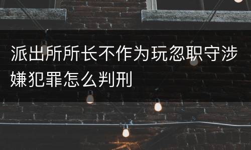 派出所所长不作为玩忽职守涉嫌犯罪怎么判刑