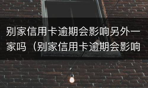 别家信用卡逾期会影响另外一家吗（别家信用卡逾期会影响另外一家吗知乎）