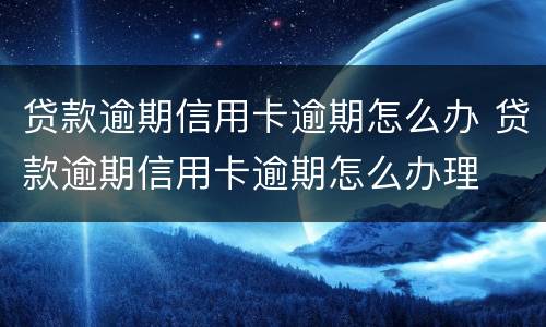 贷款逾期信用卡逾期怎么办 贷款逾期信用卡逾期怎么办理