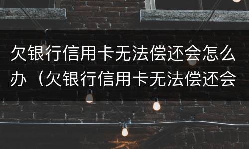 欠银行信用卡无法偿还会怎么办（欠银行信用卡无法偿还会怎么办呢）