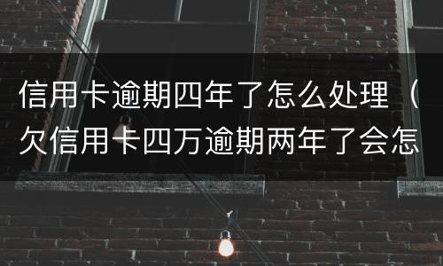 信用卡逾期四年了怎么处理（欠信用卡四万逾期两年了会怎样）