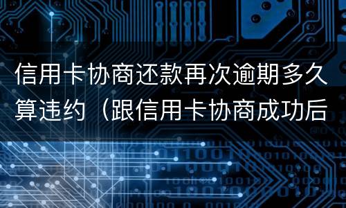 信用卡协商还款再次逾期多久算违约（跟信用卡协商成功后又逾期了）