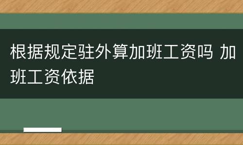 根据规定驻外算加班工资吗 加班工资依据