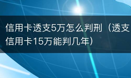 信用卡透支5万怎么判刑（透支信用卡15万能判几年）