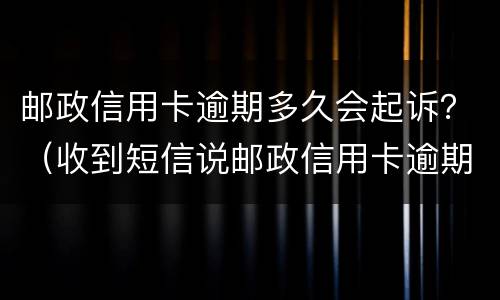 邮政信用卡逾期多久会起诉？（收到短信说邮政信用卡逾期）