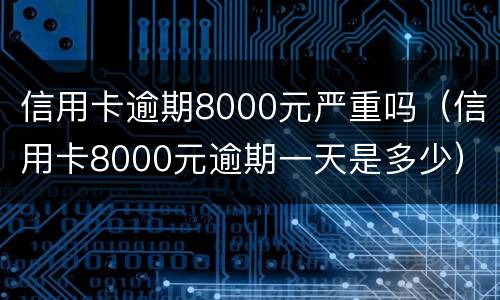 信用卡逾期8000元严重吗（信用卡8000元逾期一天是多少）
