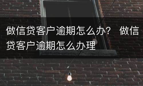 做信贷客户逾期怎么办？ 做信贷客户逾期怎么办理