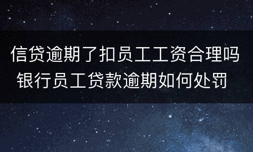 信贷逾期了扣员工工资合理吗 银行员工贷款逾期如何处罚