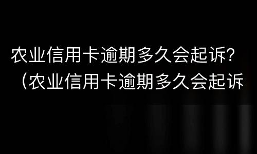农业信用卡逾期多久会起诉？（农业信用卡逾期多久会起诉你）