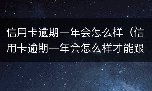 信用卡逾期一年会怎么样（信用卡逾期一年会怎么样才能跟银行协商还本金）