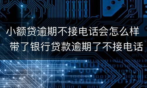 小额贷逾期不接电话会怎么样 带了银行贷款逾期了不接电话会怎样