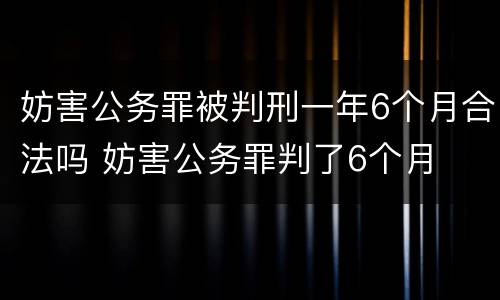 妨害公务罪被判刑一年6个月合法吗 妨害公务罪判了6个月