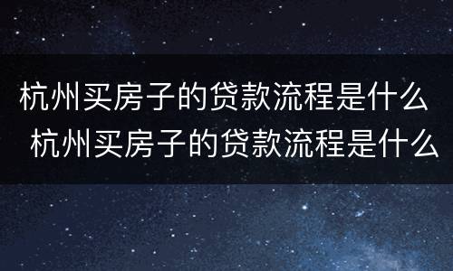 杭州买房子的贷款流程是什么 杭州买房子的贷款流程是什么样的