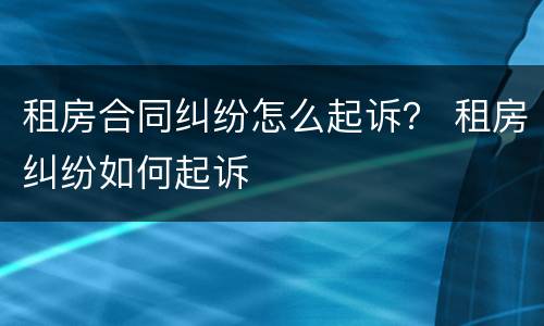 租房合同纠纷怎么起诉？ 租房纠纷如何起诉