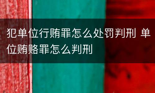 犯单位行贿罪怎么处罚判刑 单位贿赂罪怎么判刑