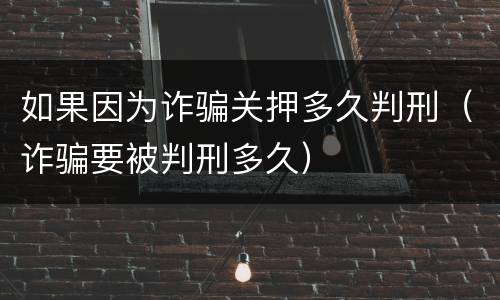 如果因为诈骗关押多久判刑（诈骗要被判刑多久）