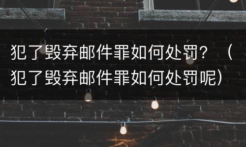 犯了毁弃邮件罪如何处罚？（犯了毁弃邮件罪如何处罚呢）