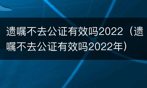 遗嘱不去公证有效吗2022（遗嘱不去公证有效吗2022年）