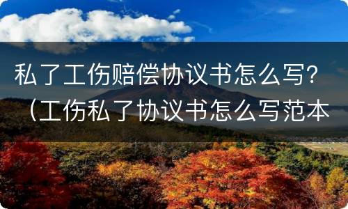 私了工伤赔偿协议书怎么写？（工伤私了协议书怎么写范本）