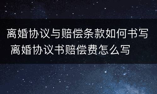 离婚协议与赔偿条款如何书写 离婚协议书赔偿费怎么写