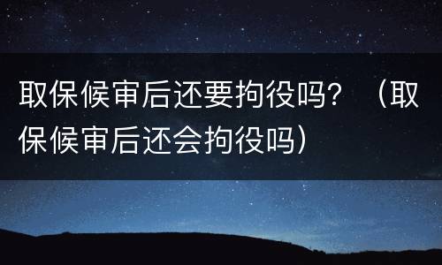 取保候审后还要拘役吗？（取保候审后还会拘役吗）