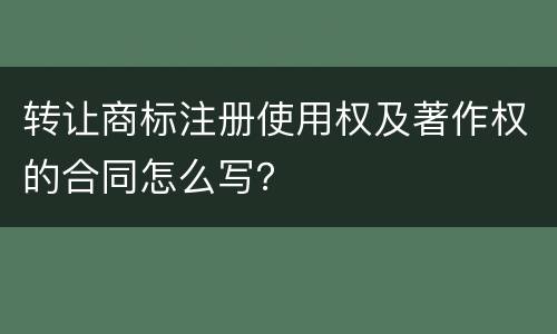 转让商标注册使用权及著作权的合同怎么写？