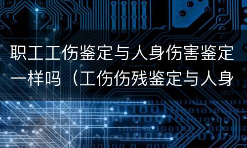 职工工伤鉴定与人身伤害鉴定一样吗（工伤伤残鉴定与人身伤害鉴定）