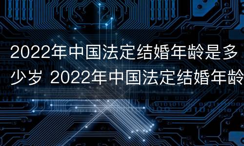 2022年中国法定结婚年龄是多少岁 2022年中国法定结婚年龄是多少岁左右