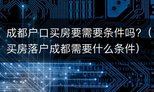 成都户口买房要需要条件吗?（买房落户成都需要什么条件）