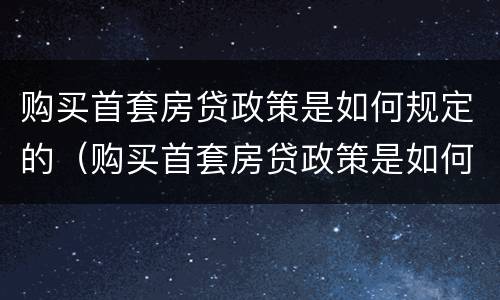 购买首套房贷政策是如何规定的（购买首套房贷政策是如何规定的呢）