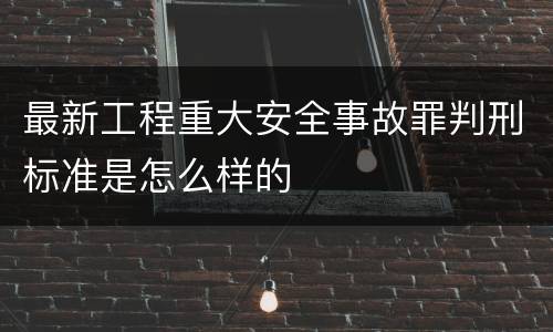 最新工程重大安全事故罪判刑标准是怎么样的