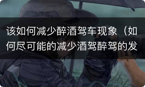 该如何减少醉酒驾车现象（如何尽可能的减少酒驾醉驾的发生）