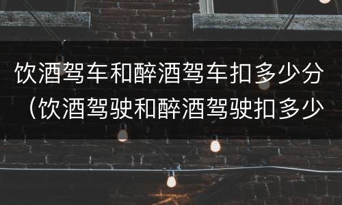 饮酒驾车和醉酒驾车扣多少分（饮酒驾驶和醉酒驾驶扣多少分）