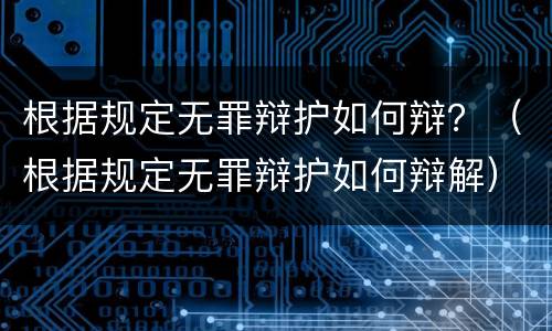 根据规定无罪辩护如何辩？（根据规定无罪辩护如何辩解）