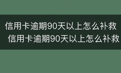 信用卡逾期90天以上怎么补救 信用卡逾期90天以上怎么补救呢